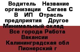 Водитель › Название организации ­ Сигаев С.В,, ИП › Отрасль предприятия ­ Другое › Минимальный оклад ­ 1 - Все города Работа » Вакансии   . Калининградская обл.,Пионерский г.